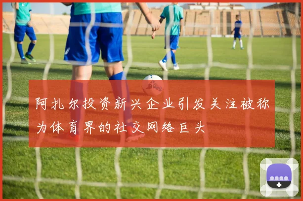 阿扎尔投资新兴企业引发关注被称为体育界的社交网络巨头