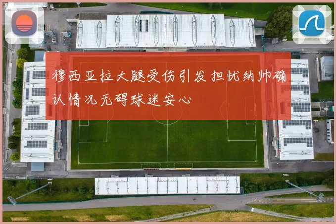 穆西亚拉大腿受伤引发担忧纳帅确认情况无碍球迷安心