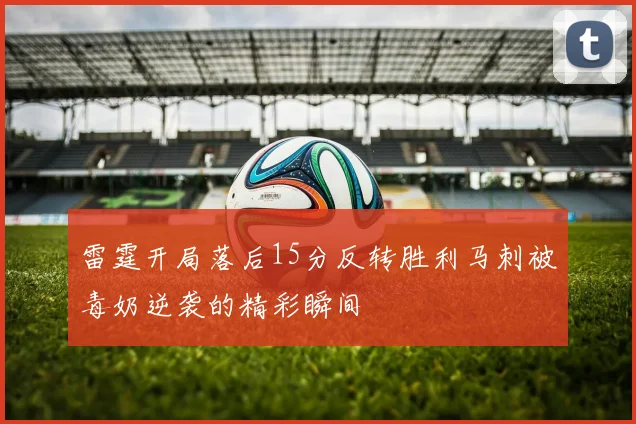 雷霆开局落后15分反转胜利马刺被毒奶逆袭的精彩瞬间