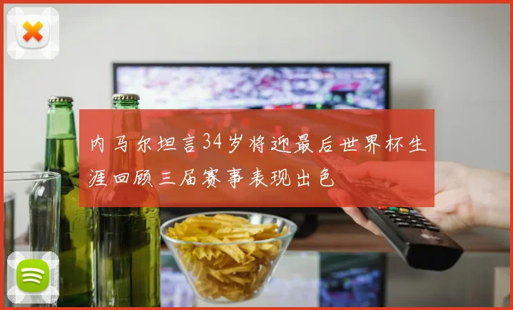 内马尔坦言34岁将迎最后世界杯生涯回顾三届赛事表现出色