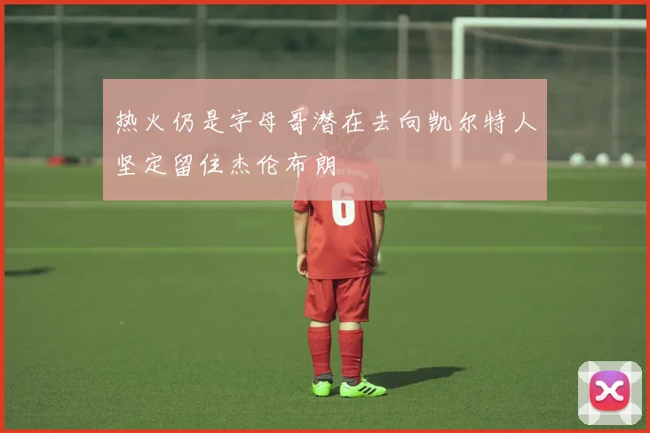 热火仍是字母哥潜在去向凯尔特人坚定留住杰伦布朗