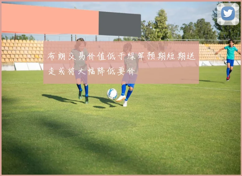 布朗交易价值低于绿军预期短期送走或将大幅降低要价