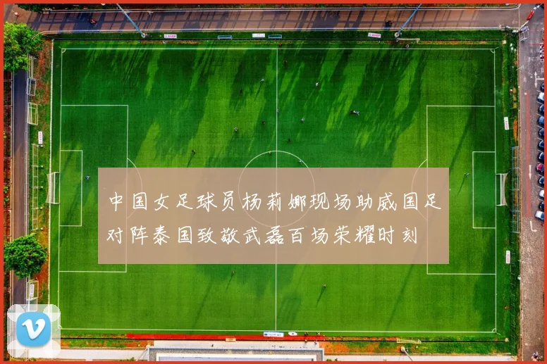 中国女足球员杨莉娜现场助威国足对阵泰国致敬武磊百场荣耀时刻