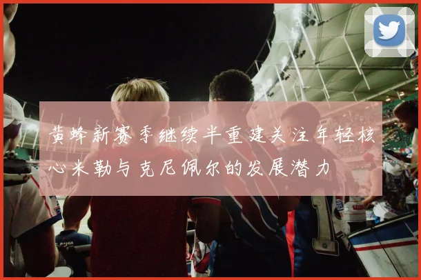 黄蜂新赛季继续半重建关注年轻核心米勒与克尼佩尔的发展潜力