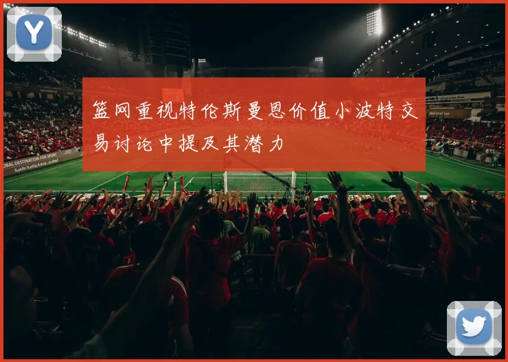 篮网重视特伦斯曼恩价值小波特交易讨论中提及其潜力