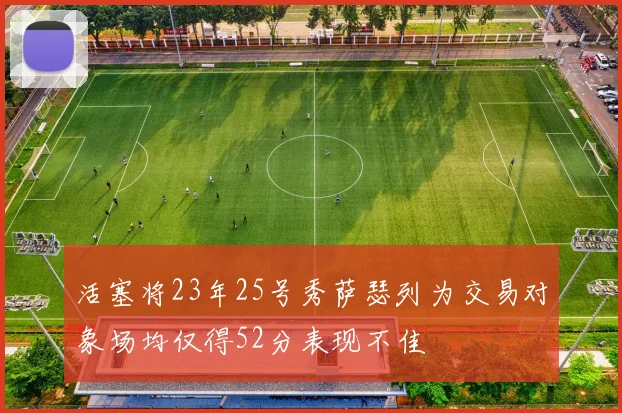 活塞将23年25号秀萨瑟列为交易对象场均仅得52分表现不佳