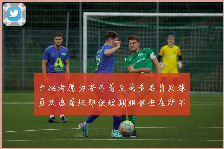 开拓者愿为字母哥交易多名首发球员及选秀权即使短期租借也在所不惜