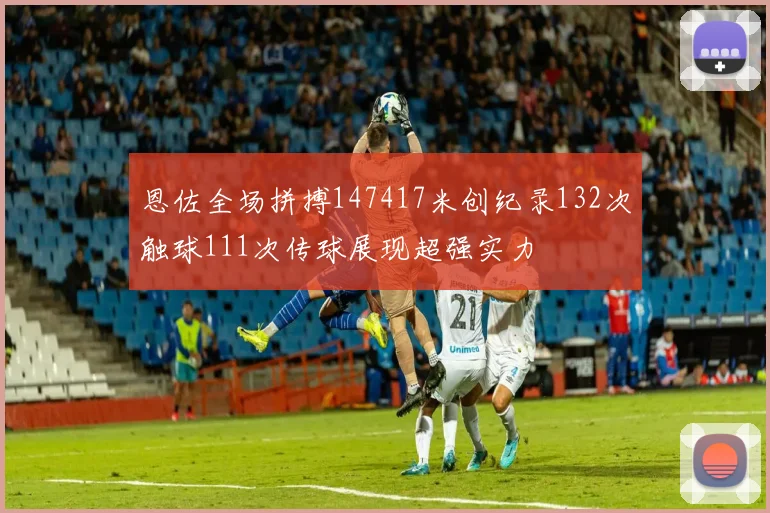 恩佐全场拼搏147417米创纪录132次触球111次传球展现超强实力