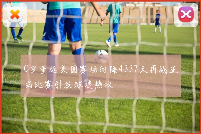 C罗重返美国赛场时隔4337天再战正式比赛引发球迷热议