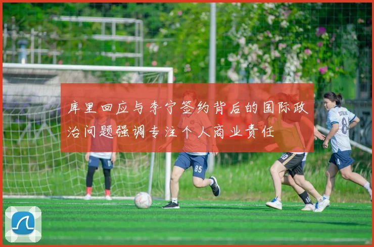 库里回应与李宁签约背后的国际政治问题强调专注个人商业责任