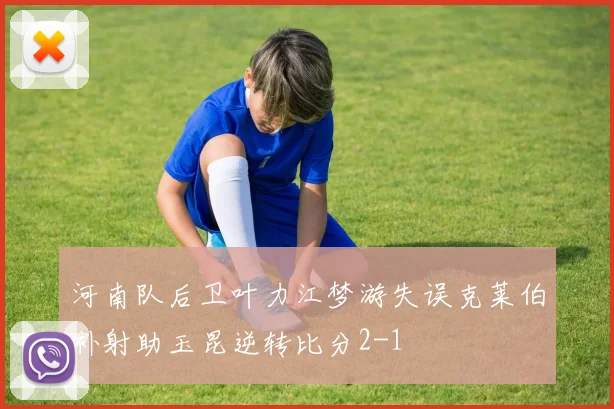 河南队后卫叶力江梦游失误克莱伯补射助玉昆逆转比分2-1