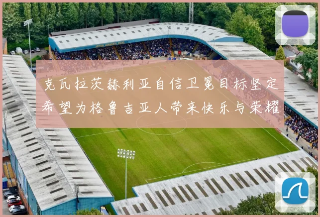 克瓦拉茨赫利亚自信卫冕目标坚定希望为格鲁吉亚人带来快乐与荣耀