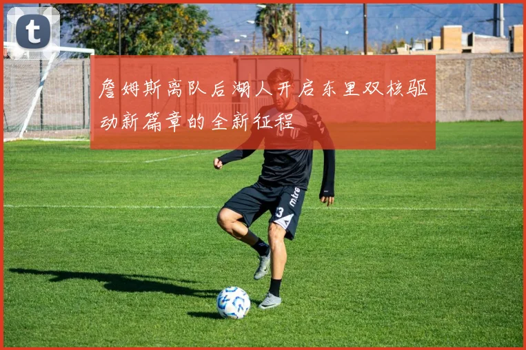 詹姆斯离队后湖人开启东里双核驱动新篇章的全新征程