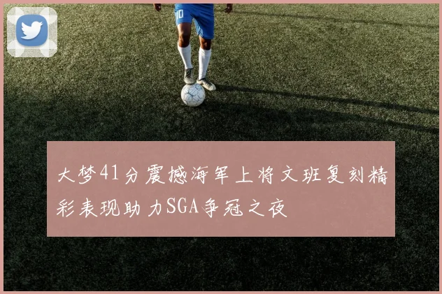 大梦41分震撼海军上将文班复刻精彩表现助力SGA争冠之夜