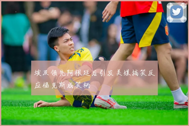 埃及领先阿根廷后引发美媒搞笑反应福克斯成笑柄