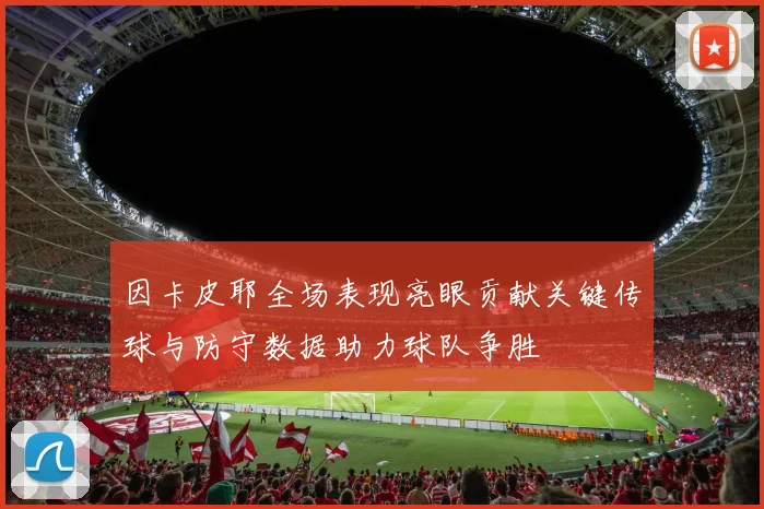 因卡皮耶全场表现亮眼贡献关键传球与防守数据助力球队争胜