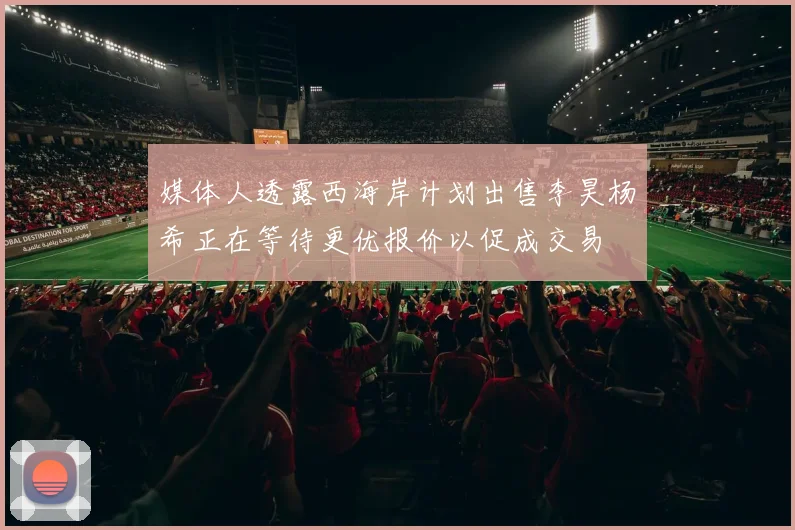 媒体人透露西海岸计划出售李昊杨希正在等待更优报价以促成交易