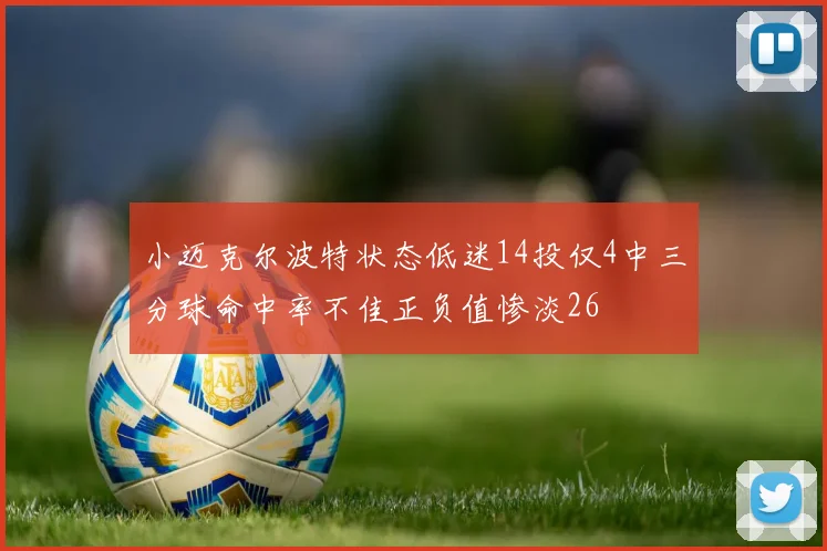 小迈克尔波特状态低迷14投仅4中三分球命中率不佳正负值惨淡26