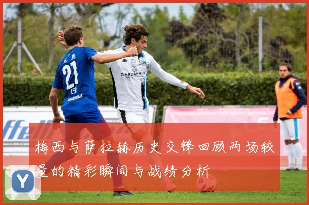 梅西与萨拉赫历史交锋回顾两场较量的精彩瞬间与战绩分析