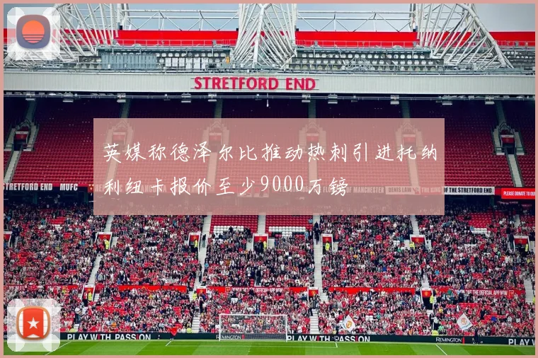 英媒称德泽尔比推动热刺引进托纳利纽卡报价至少9000万镑