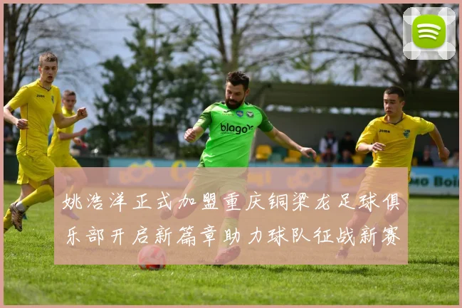 姚浩洋正式加盟重庆铜梁龙足球俱乐部开启新篇章助力球队征战新赛季
