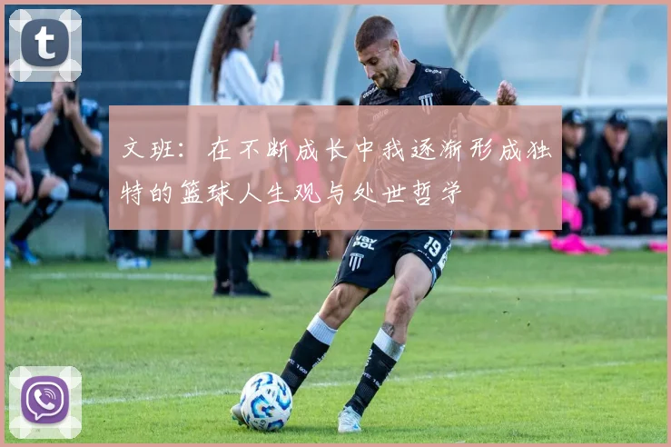文班：在不断成长中我逐渐形成独特的篮球人生观与处世哲学