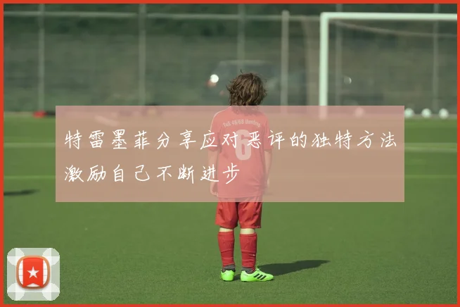特雷墨菲分享应对恶评的独特方法激励自己不断进步